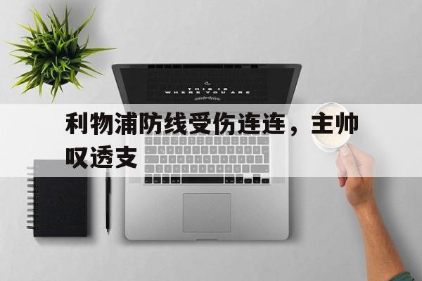 关于利物浦防线受伤连连,主帅叹透支的信息