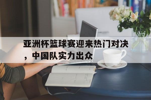 亚洲杯篮球赛迎来热门对决，中国队实力出众
