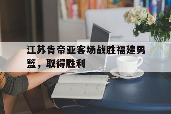 江苏肯帝亚客场战胜福建男篮，取得胜利